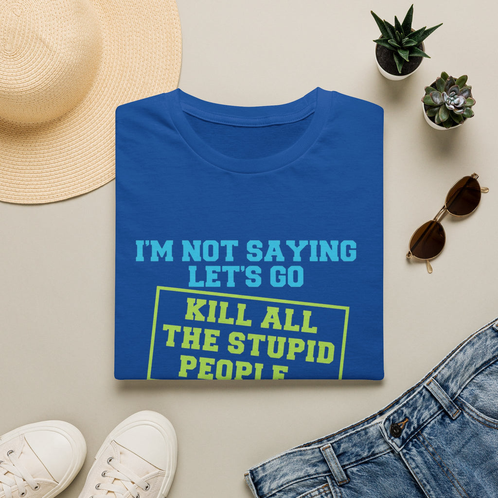 Funny Statement T-Shirt — "I'm Not Saying Let's Go Kill All The Stupid People" Graphic Tee